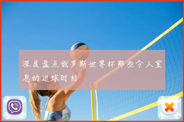 深度盘点俄罗斯世界杯那些令人窒息的进球时刻