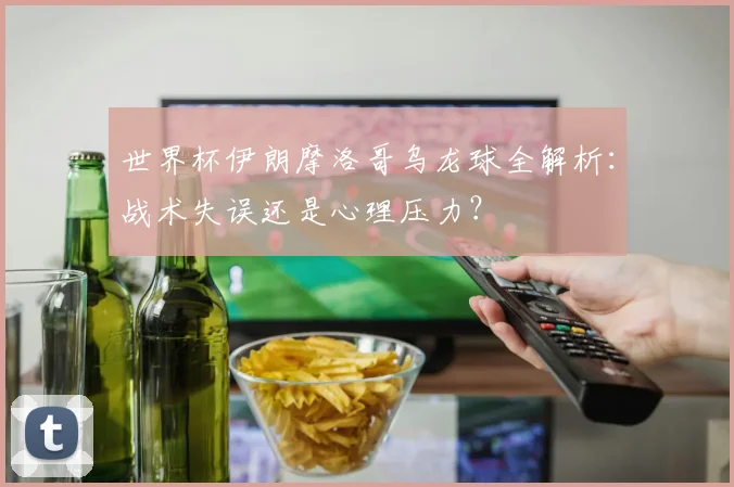 世界杯伊朗摩洛哥乌龙球全解析:战术失误还是心理压力?