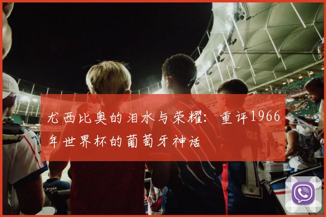 尤西比奥的泪水与荣耀：重评1966年世界杯的葡萄牙神话