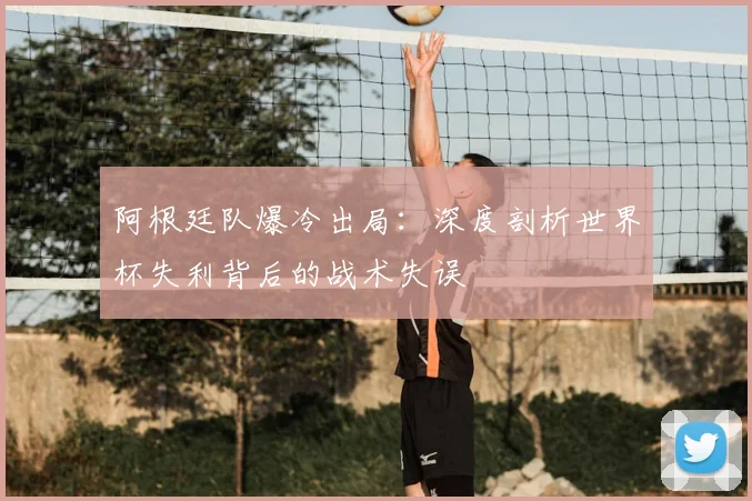 阿根廷队爆冷出局：深度剖析世界杯失利背后的战术失误
