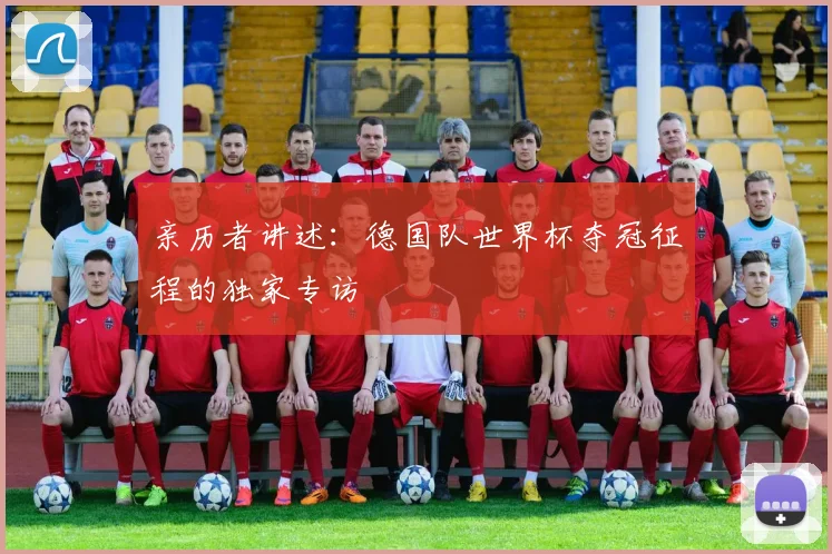 亲历者讲述：德国队世界杯夺冠征程的独家专访