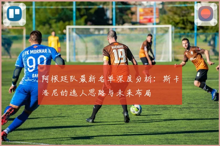 阿根廷队最新名单深度分析：斯卡洛尼的选人思路与未来布局