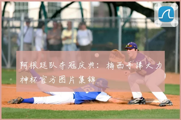 阿根廷队夺冠庆典：梅西手捧大力神杯官方图片集锦