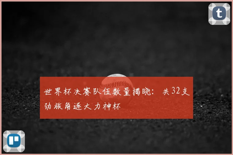 世界杯决赛队伍数量揭晓:共32支劲旅角逐大力神杯