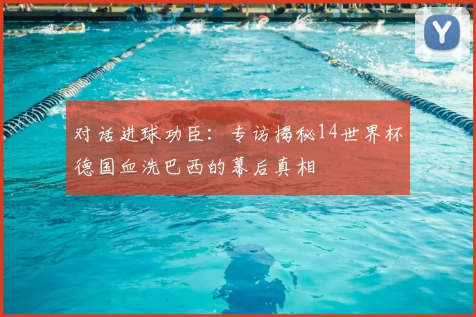 对话进球功臣:专访揭秘14世界杯德国血洗巴西的幕后真相