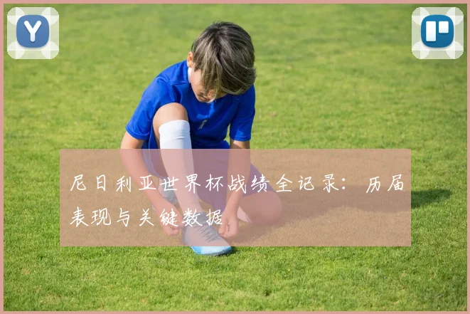 尼日利亚世界杯战绩全记录：历届表现与关键数据