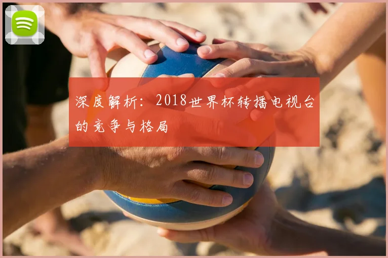 深度解析：2018世界杯转播电视台的竞争与格局