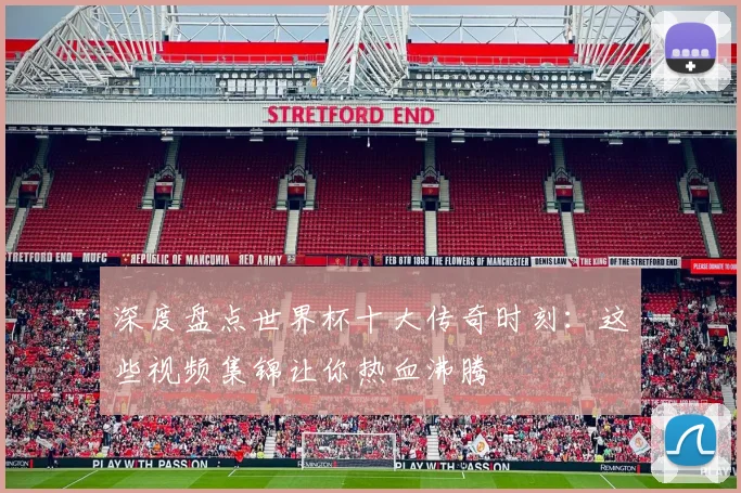 深度盘点世界杯十大传奇时刻：这些视频集锦让你热血沸腾