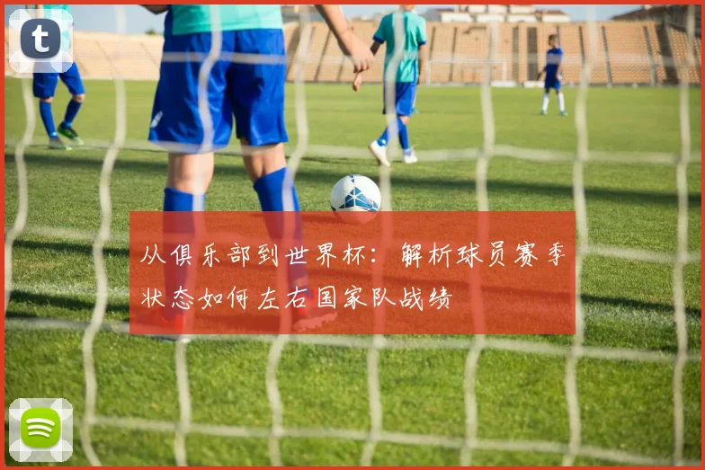 从俱乐部到世界杯：解析球员赛季状态如何左右国家队战绩