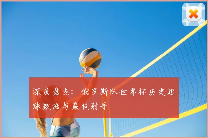 深度盘点：俄罗斯队世界杯历史进球数据与最佳射手