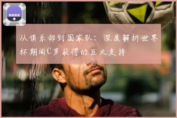从俱乐部到国家队：深度解析世界杯期间C罗获得的巨大支持