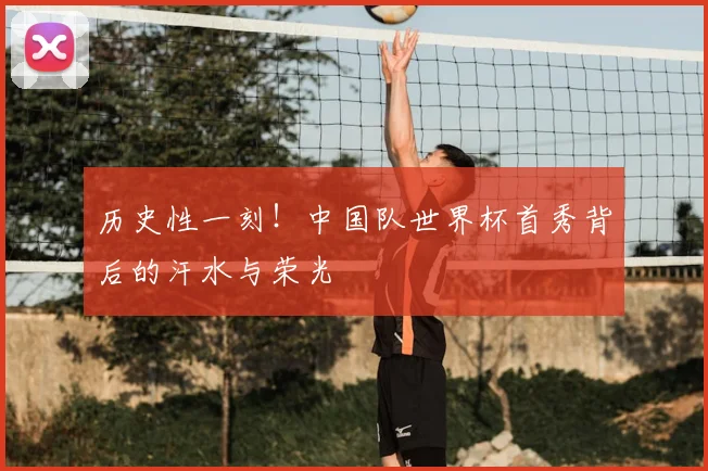 历史性一刻!中国队世界杯首秀背后的汗水与荣光