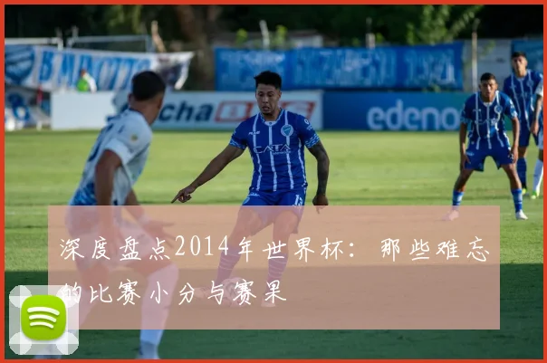 深度盘点2014年世界杯：那些难忘的比赛小分与赛果
