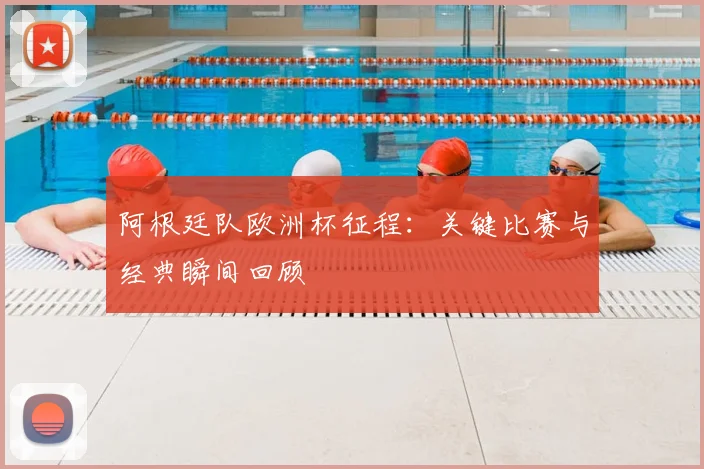 阿根廷队欧洲杯征程：关键比赛与经典瞬间回顾