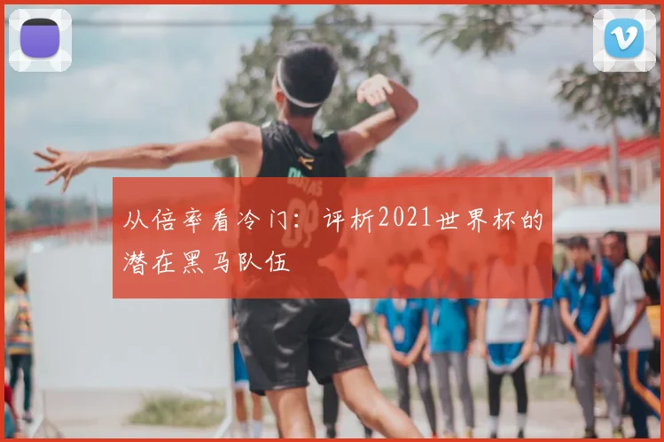 从倍率看冷门：评析2021世界杯的潜在黑马队伍