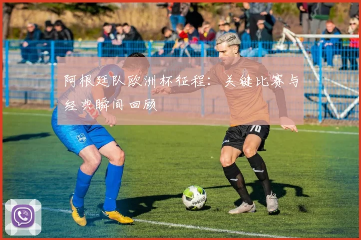 阿根廷队欧洲杯征程：关键比赛与经典瞬间回顾
