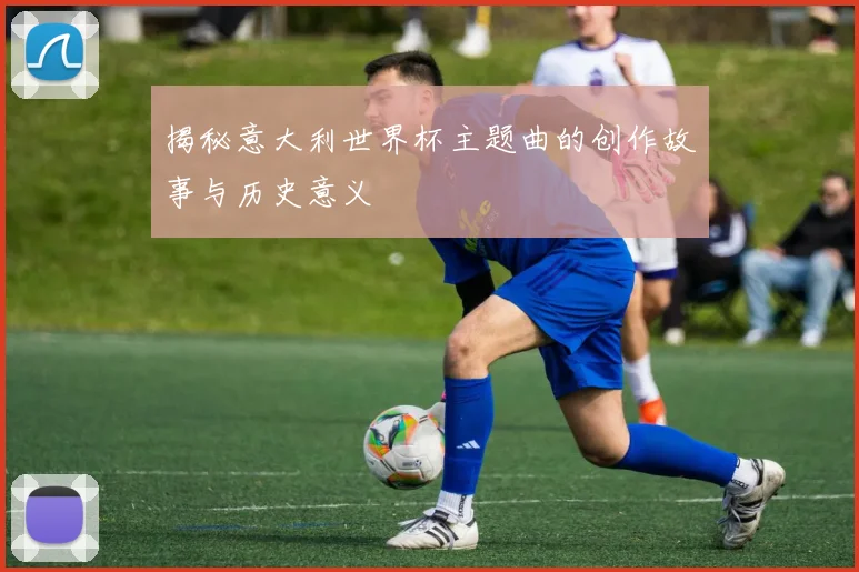 揭秘意大利世界杯主题曲的创作故事与历史意义