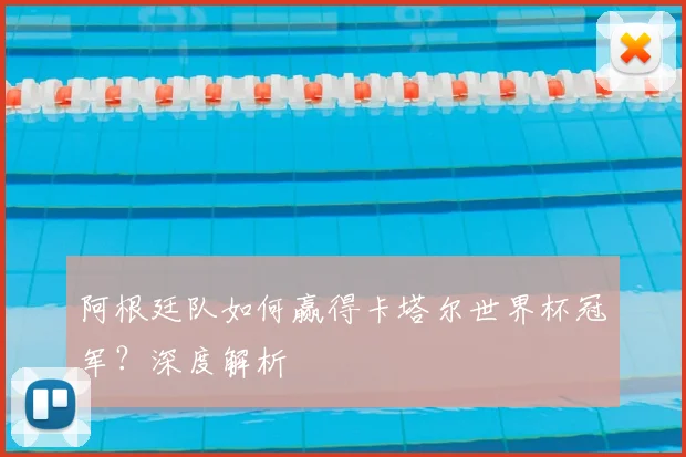 阿根廷队如何赢得卡塔尔世界杯冠军？深度解析