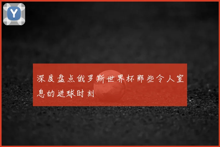 深度盘点俄罗斯世界杯那些令人窒息的进球时刻