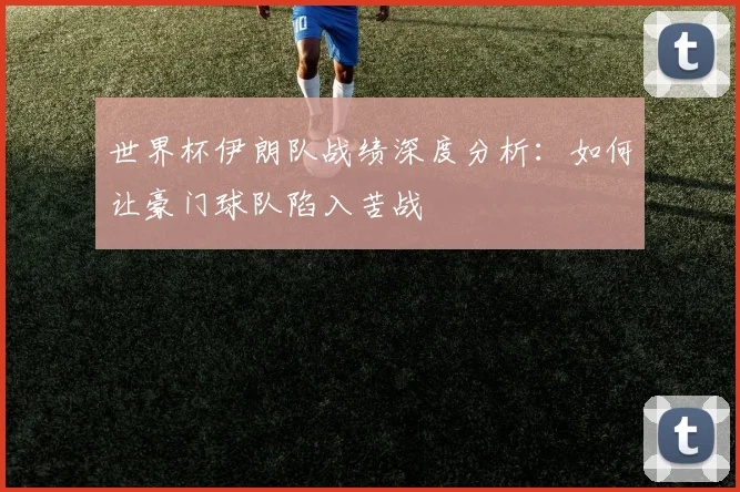 世界杯伊朗队战绩深度分析:如何让豪门球队陷入苦战
