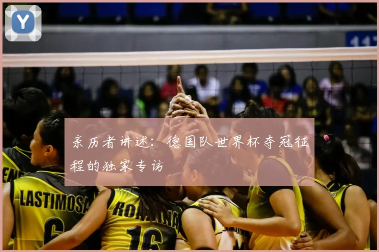 亲历者讲述：德国队世界杯夺冠征程的独家专访