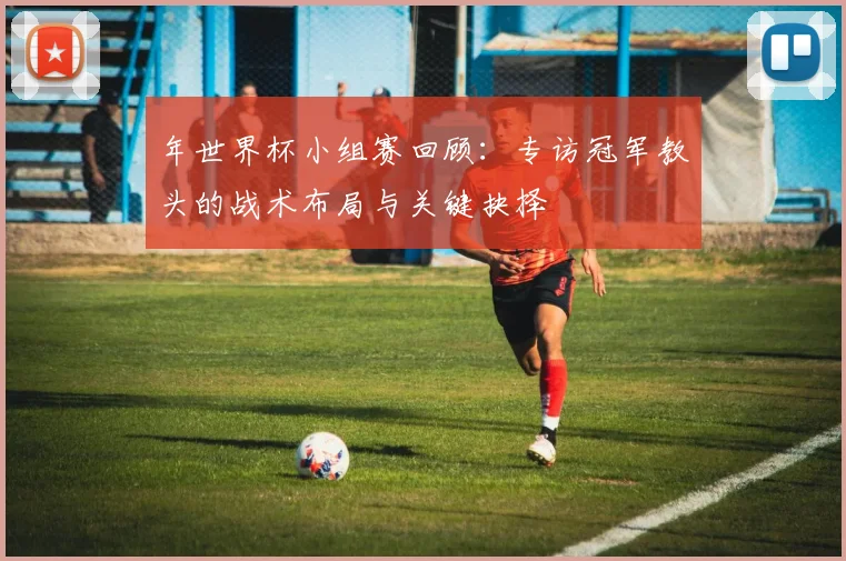 年世界杯小组赛回顾：专访冠军教头的战术布局与关键抉择