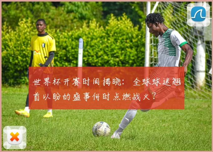 世界杯开赛时间揭晓：全球球迷翘首以盼的盛事何时点燃战火？