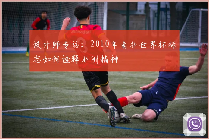 设计师专访：2010年南非世界杯标志如何诠释非洲精神