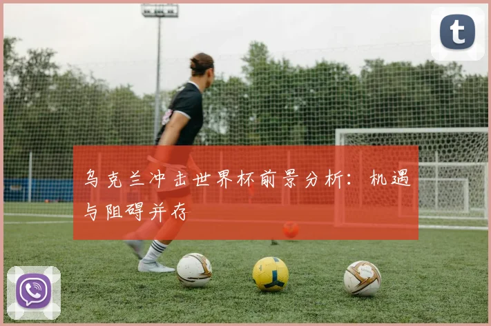 乌克兰冲击世界杯前景分析：机遇与阻碍并存