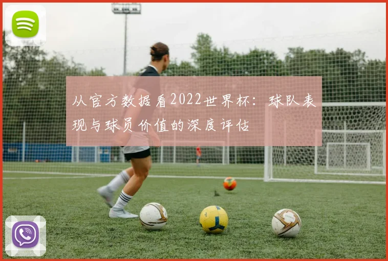 从官方数据看2022世界杯：球队表现与球员价值的深度评估