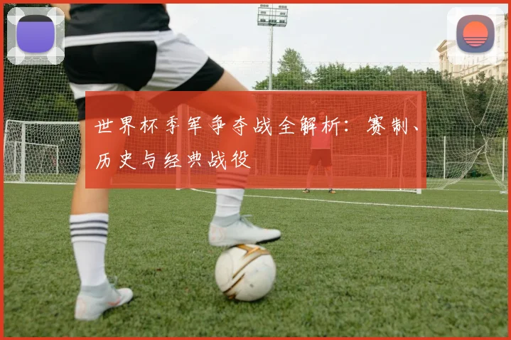 世界杯季军争夺战全解析：赛制、历史与经典战役