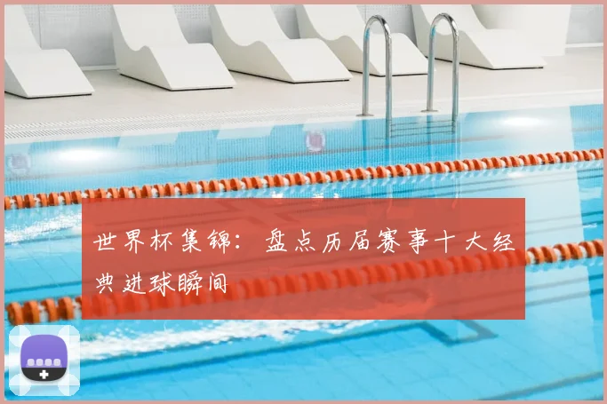 世界杯集锦:盘点历届赛事十大经典进球瞬间