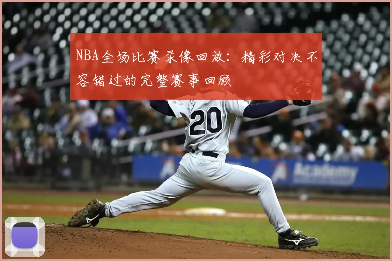 NBA全场比赛录像回放:精彩对决不容错过的完整赛事回顾